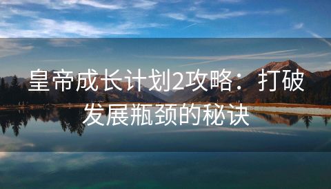 皇帝成长计划2攻略：打破发展瓶颈的秘诀