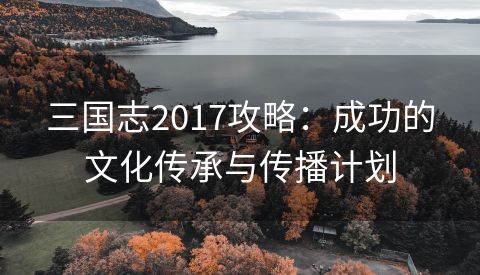 三国志2017攻略：成功的文化传承与传播计划
