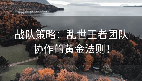 战队策略：乱世王者团队协作的黄金法则！