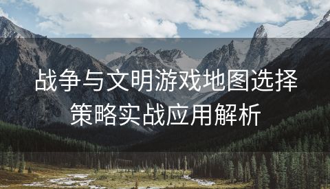 战争与文明游戏地图选择策略实战应用解析