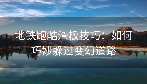 地铁跑酷滑板技巧：如何巧妙躲过变幻道路