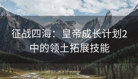 征战四海：皇帝成长计划2中的领土拓展技能