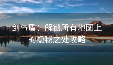 剑与盾：解锁所有地图上的隐秘之处攻略