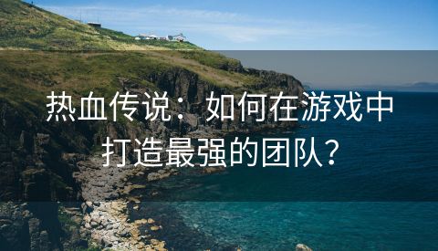 热血传说：如何在游戏中打造最强的团队？