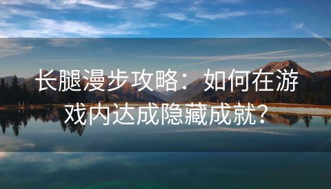 长腿漫步攻略：如何在游戏内达成隐藏成就？