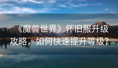 《魔兽世界》怀旧服升级攻略，如何快速提升等级？
