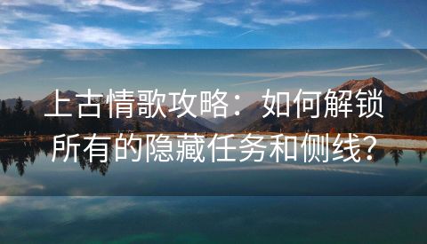 上古情歌攻略：如何解锁所有的隐藏任务和侧线？