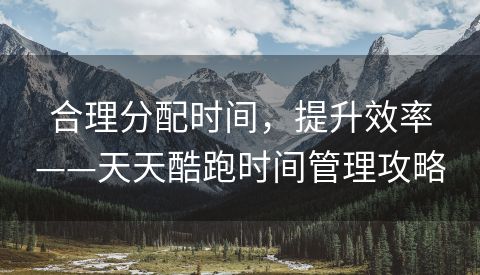 合理分配时间，提升效率——天天酷跑时间管理攻略