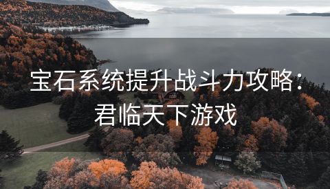 宝石系统提升战斗力攻略：君临天下游戏