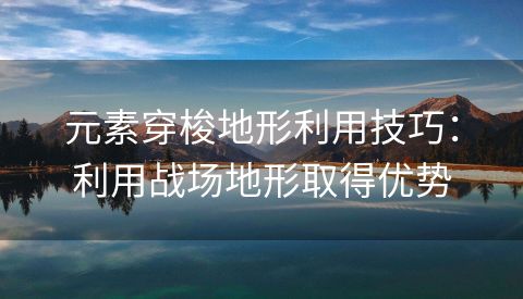 元素穿梭地形利用技巧：利用战场地形取得优势