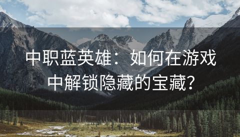 中职蓝英雄：如何在游戏中解锁隐藏的宝藏？