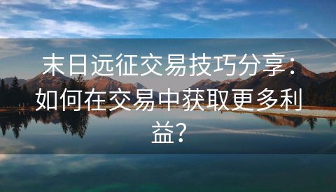 末日远征交易技巧分享：如何在交易中获取更多利益？