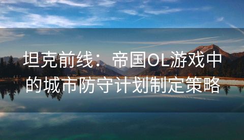 坦克前线：帝国OL游戏中的城市防守计划制定策略
