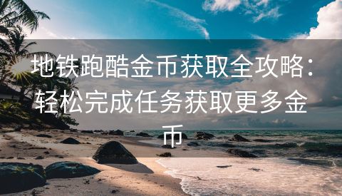 地铁跑酷金币获取全攻略：轻松完成任务获取更多金币