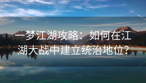 一梦江湖攻略：如何在江湖大战中建立统治地位？