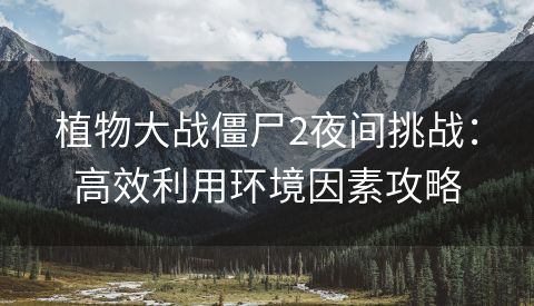 植物大战僵尸2夜间挑战：高效利用环境因素攻略