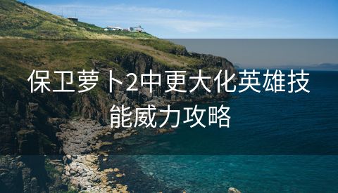 保卫萝卜2中更大化英雄技能威力攻略