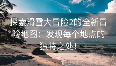 探索滑雪大冒险2的全新冒险地图：发现每个地点的独特之处！