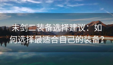 末剑二装备选择建议：如何选择最适合自己的装备？
