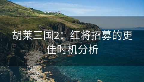 胡莱三国2：红将招募的更佳时机分析