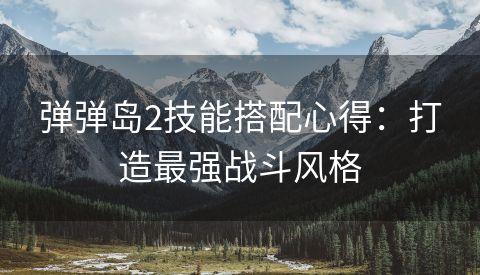 弹弹岛2技能搭配心得：打造最强战斗风格