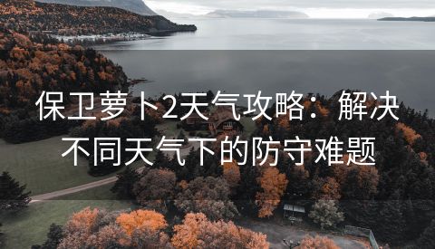 保卫萝卜2天气攻略：解决不同天气下的防守难题