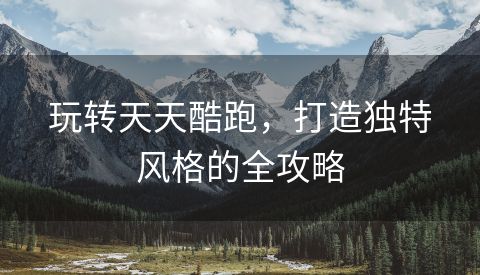 玩转天天酷跑，打造独特风格的全攻略