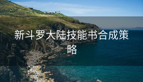 新斗罗大陆技能书合成策略