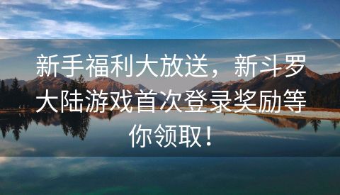 新手福利大放送，新斗罗大陆游戏首次登录奖励等你领取！