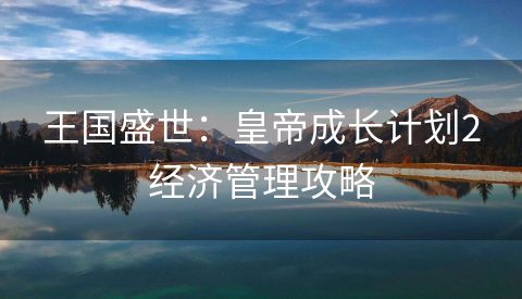 王国盛世：皇帝成长计划2经济管理攻略