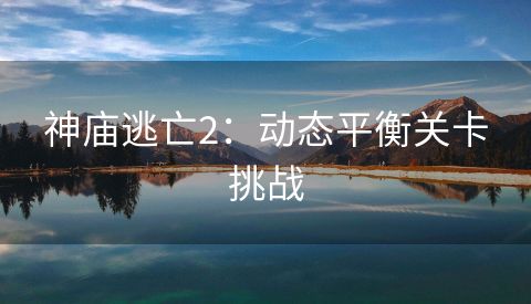 神庙逃亡2：动态平衡关卡挑战