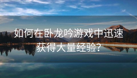 如何在卧龙吟游戏中迅速获得大量经验？