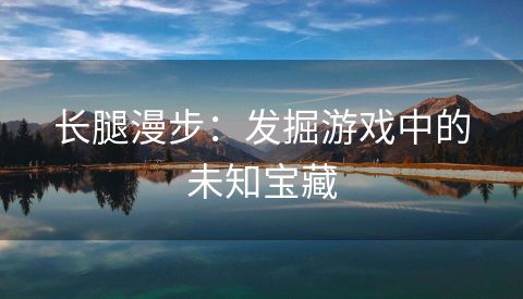 长腿漫步：发掘游戏中的未知宝藏