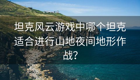 坦克风云游戏中哪个坦克适合进行山地夜间地形作战？