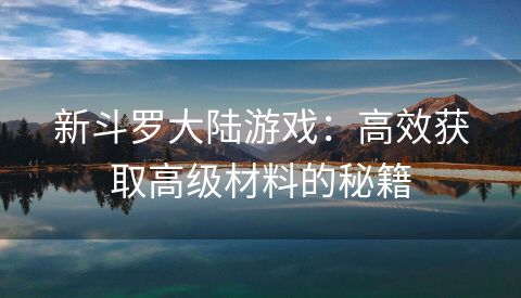 新斗罗大陆游戏：高效获取高级材料的秘籍
