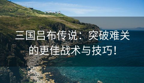 三国吕布传说：突破难关的更佳战术与技巧！