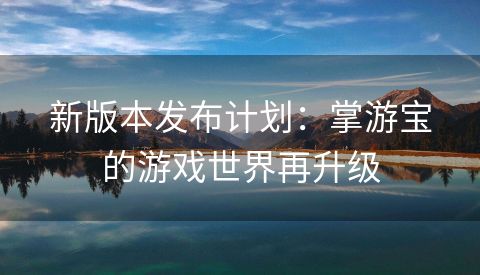 新版本发布计划：掌游宝的游戏世界再升级