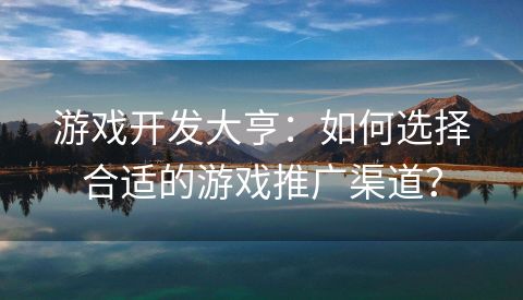 游戏开发大亨：如何选择合适的游戏推广渠道？