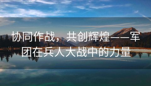 协同作战，共创辉煌——军团在兵人大战中的力量