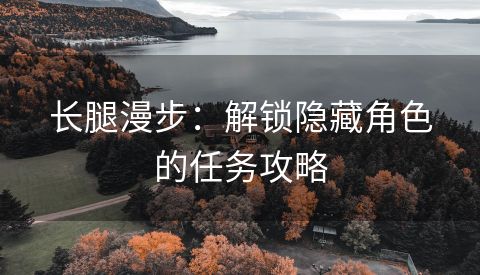 长腿漫步：解锁隐藏角色的任务攻略