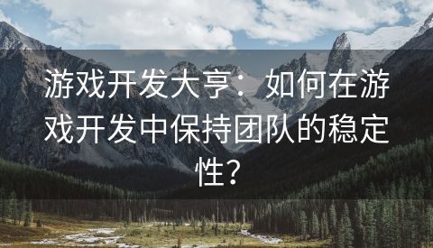 游戏开发大亨：如何在游戏开发中保持团队的稳定性？