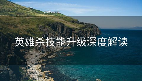 英雄杀技能升级深度解读
