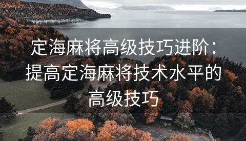 定海麻将高级技巧进阶：提高定海麻将技术水平的高级技巧