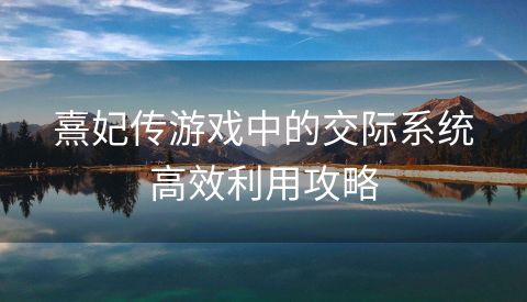 熹妃传游戏中的交际系统高效利用攻略