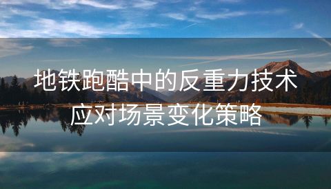 地铁跑酷中的反重力技术应对场景变化策略