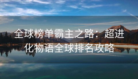 全球榜单霸主之路：超进化物语全球排名攻略