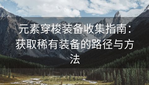 元素穿梭装备收集指南：获取稀有装备的路径与方法