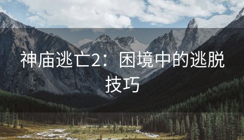 神庙逃亡2：困境中的逃脱技巧