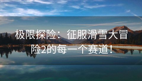 极限探险：征服滑雪大冒险2的每一个赛道！