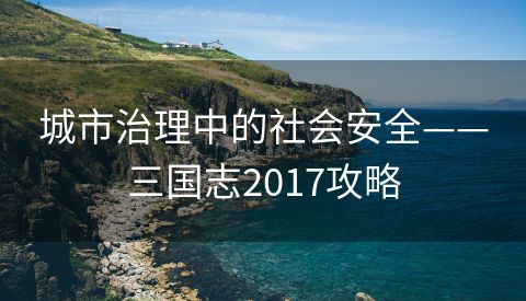 城市治理中的社会安全——三国志2017攻略